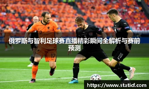 俄罗斯与智利足球赛直播精彩瞬间全解析与赛前预测
